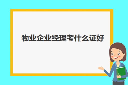 物业企业经理考什么证好(物业经理证考什么内容)