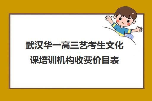 武汉华一高三艺考生文化课培训机构收费价目表(艺考生文化课分数线)