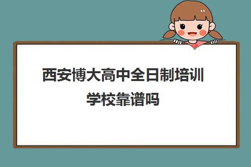 西安博大高中全日制培训学校靠谱吗(艺考生全日制培训机构)