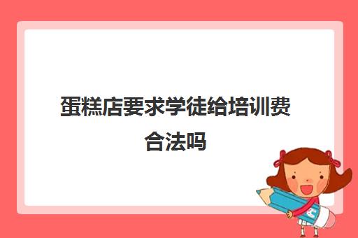 蛋糕店要求学徒给培训费合法吗(公司扣培训费合法吗)