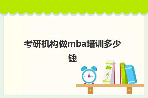 考研机构做mba培训多少钱(mba学费为什么那么贵)