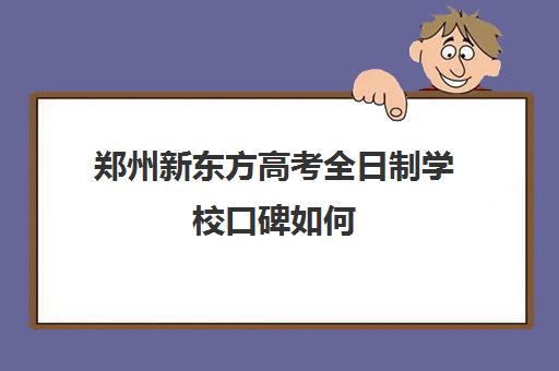 郑州新东方高考全日制学校口碑如何(郑州市专升本培训教育机构排名)