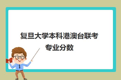 复旦大学本科港澳台联考专业分数(复旦大学港澳台联考分数线)