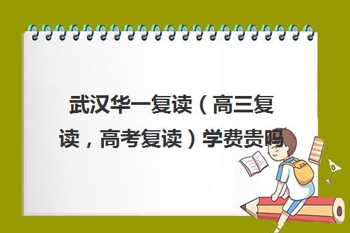 武汉华一复读（高三复读，高考复读）学费贵吗(湖北复读学校排名及费用)