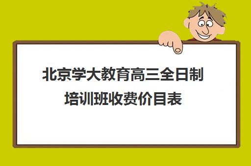 北京学大教育高三全日制培训班收费价目表（北大培训班怎么参加）