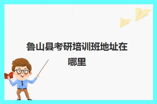 鲁山县考研培训班地址在哪里(平顶山市考研考场分布)