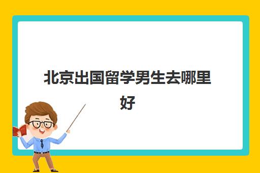 北京出国留学男生去哪里好(哪种人不适合出国留学)