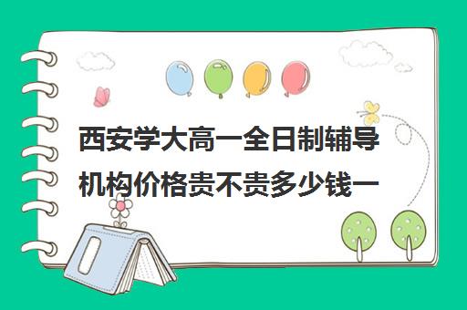 西安学大高一全日制辅导机构价格贵不贵多少钱一年(西安大学生家教一般多少钱一小时)