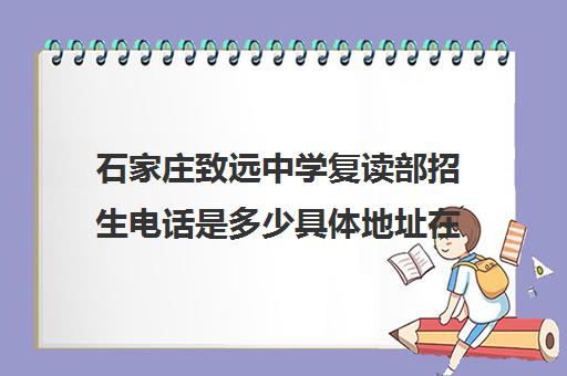 石家庄致远中学复读部招生电话是多少具体地址在哪(河北可以复读吗?)