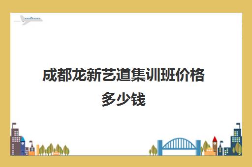 成都龙新艺道集训班价格多少钱(成都最好的艺考培训机构)