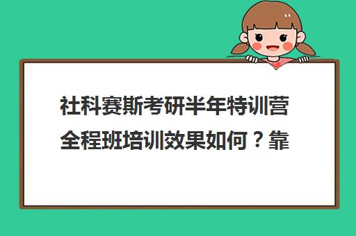 社科赛斯考研半年特训营全程班培训效果如何？靠谱吗（社科赛斯考研怎么样）