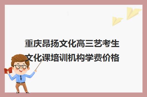 重庆昂扬文化高三艺考生文化课培训机构学费价格表(艺考生文化课分数线)