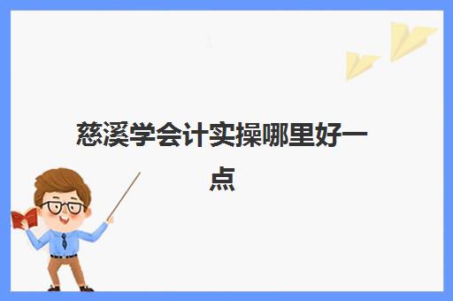 慈溪学会计实操哪里好一点(学会计从何入手)