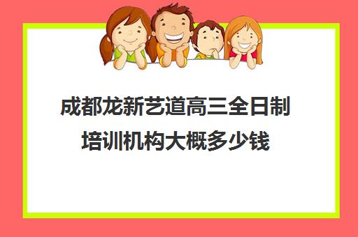 成都龙新艺道高三全日制培训机构大概多少钱(成都高三封闭式集训班)