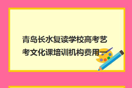 青岛长水复读学校高考艺考文化课培训机构费用一般多少钱(艺考生文化课分数线)