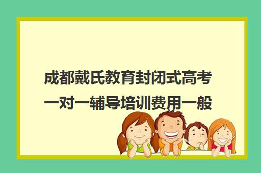 成都戴氏教育封闭式高考一对一辅导培训费用一般多少钱(戴氏教育一对一价格表)