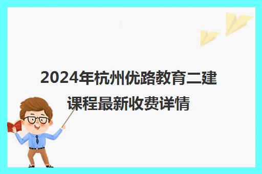 2024年杭州优路教育二建课程最新收费详情