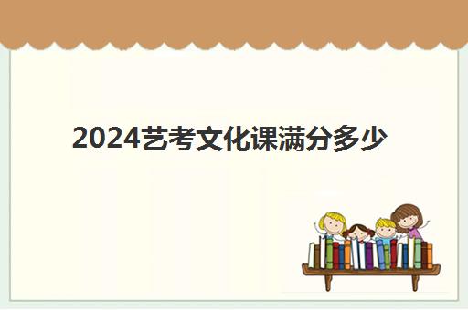 2024艺考文化课满分多少(艺考文化课最低分数线)