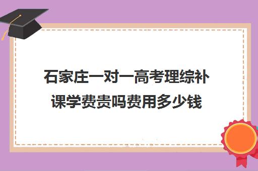 石家庄一对一高考理综补课学费贵吗费用多少钱(一对一补课多少钱)