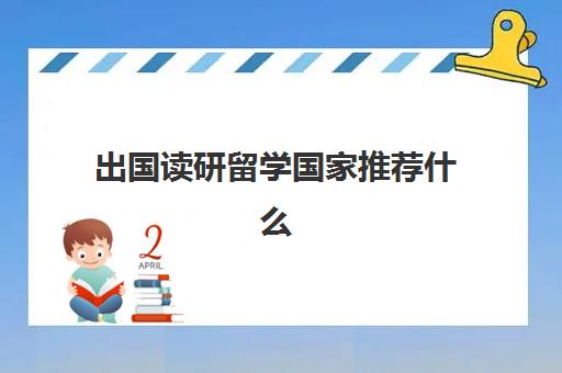 出国读研留学国家推荐什么(研究生留学性价比高的国家)