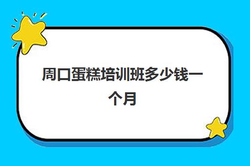 周口蛋糕培训班多少钱一个月(蛋糕学校培训多少钱一个月)