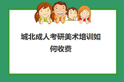 城北成人考研美术培训如何收费(美术生考研培训需要多少钱)