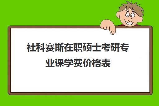 社科赛斯在职硕士考研专业课学费价格表（社科赛斯考研班价格）