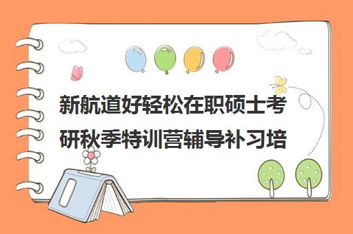 新航道好轻松在职硕士考研秋季特训营辅导补习培训效果如何？靠谱吗