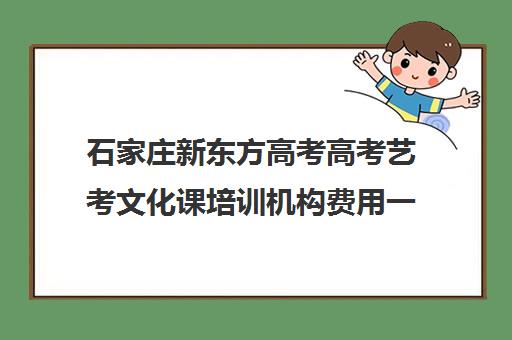 石家庄新东方高考高考艺考文化课培训机构费用一般多少钱(艺考文化课培训多少钱)