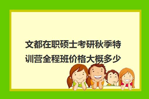 文都在职硕士考研秋季特训营全程班价格大概多少钱（文都考研vip和全程班）