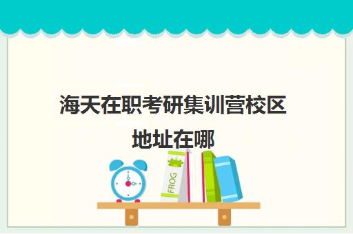 海天在职考研集训营校区地址在哪（保定海文考研）