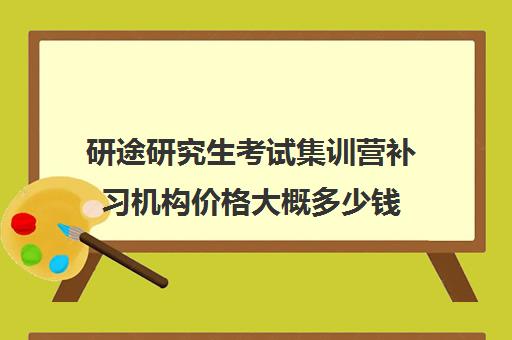 研途研究生考试集训营补习机构价格大概多少钱