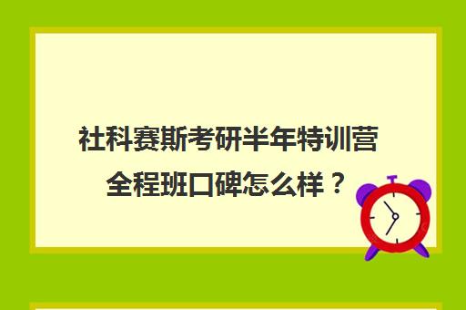 社科赛斯考研半年特训营全程班口碑怎么样？（逻科斯考研靠谱吗）