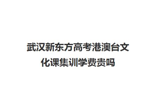 武汉新东方高考港澳台文化课集训学费贵吗(武汉高考冲刺封闭培训班)