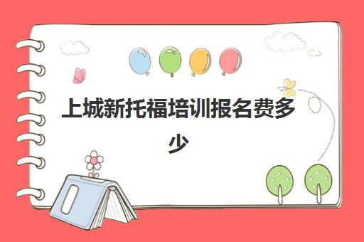 上城新托福培训报名费多少(新东方托福收费价格表)