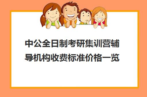 中公全日制考研集训营辅导机构收费标准价格一览（中公教育寒假集训营怎么样）