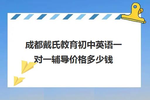 成都戴氏教育初中英语一对一辅导价格多少钱（成都高中培训机构排名前十）