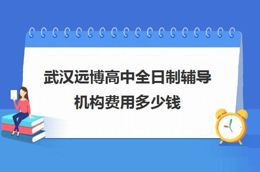 武汉远博高中全日制辅导机构费用多少钱(武汉私立高中学校排名及费用)