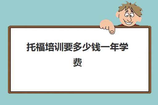 托福培训要多少钱一年学费(托福一对一培训价格多少)