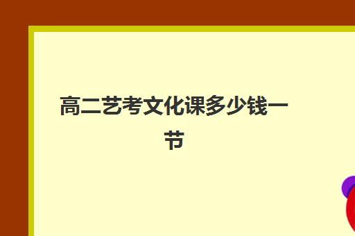 高二艺考文化课多少钱一节(高中艺考生一年的费用是多少)