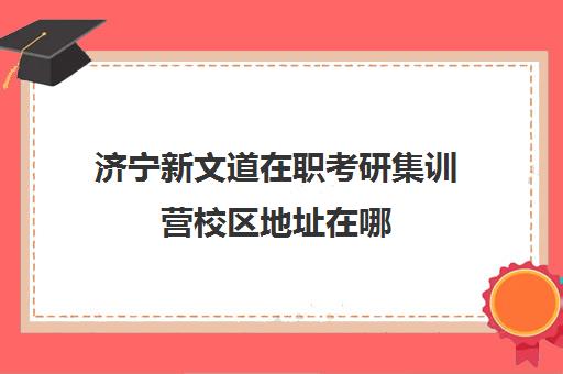 济宁新文道在职考研集训营校区地址在哪（新文道考研集训营）