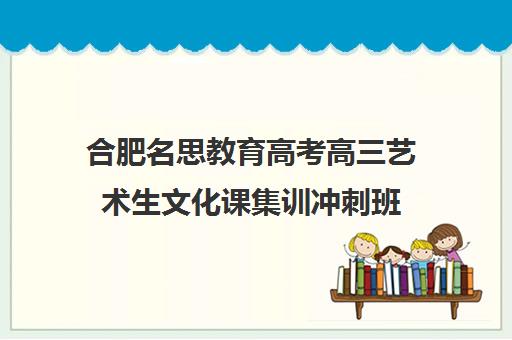 合肥名思教育高考高三艺术生文化课集训冲刺班(合肥艺考培训机构哪家好)