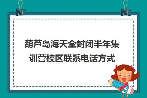 葫芦岛海天全封闭半年集训营校区联系电话方式（海天半年集训营每天上课）