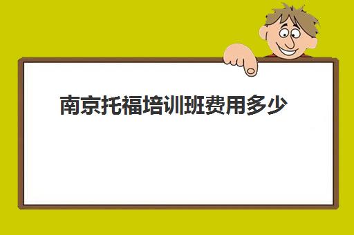 南京托福培训班费用多少(托福培训班学费一般多少钱)