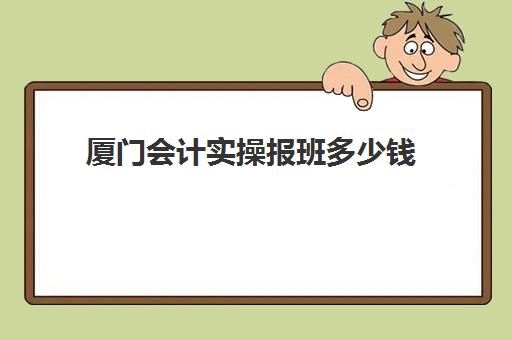 厦门会计实操报班多少钱(3个月会计速成班多少钱)