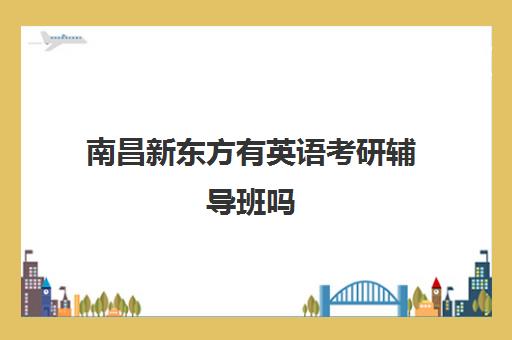 南昌新东方有英语考研辅导班吗(金融考研辅导班哪个好)