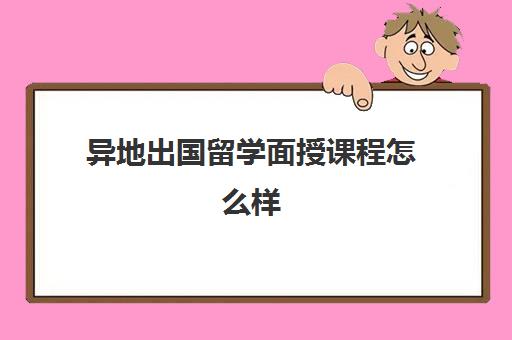 异地出国留学面授课程怎么样(哪里有cpa面授培训班)