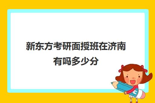 新东方考研面授班在济南有吗多少分(新东方考研面授班通过率)