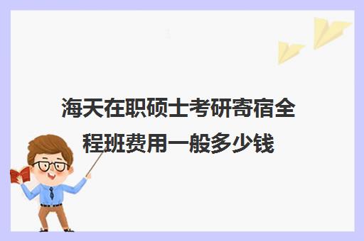 海天在职硕士考研寄宿全程班费用一般多少钱（海天飞跃计划全程费用）