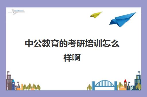 中公教育的考研培训怎么样啊(考研新东方和中公教育哪个好)